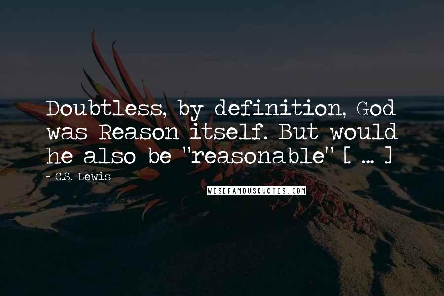 C.S. Lewis Quotes: Doubtless, by definition, God was Reason itself. But would he also be "reasonable" [ ... ]
