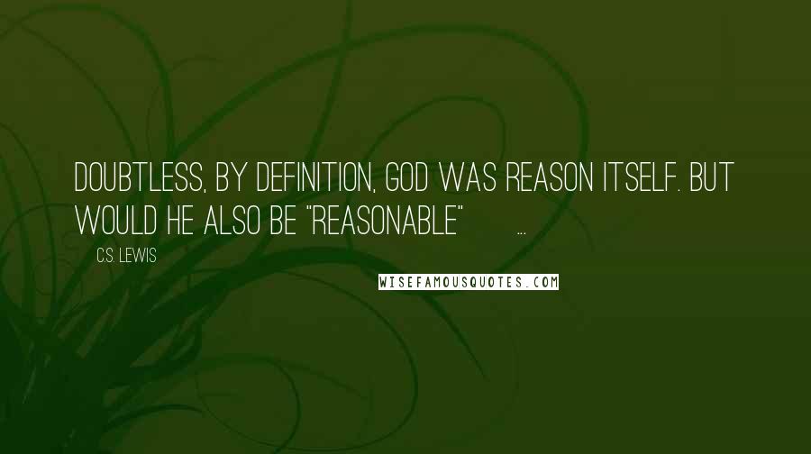 C.S. Lewis Quotes: Doubtless, by definition, God was Reason itself. But would he also be "reasonable" [ ... ]