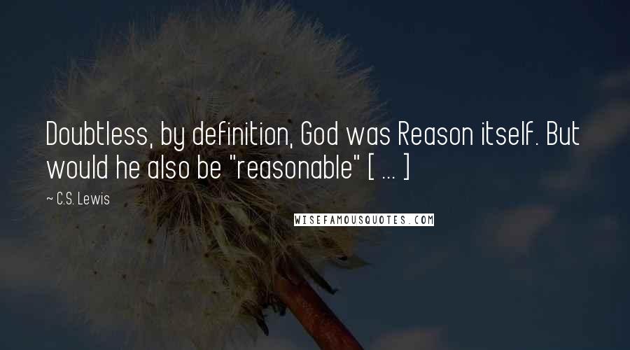 C.S. Lewis Quotes: Doubtless, by definition, God was Reason itself. But would he also be "reasonable" [ ... ]
