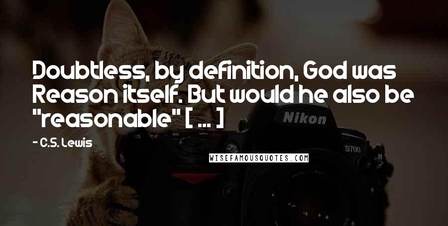 C.S. Lewis Quotes: Doubtless, by definition, God was Reason itself. But would he also be "reasonable" [ ... ]