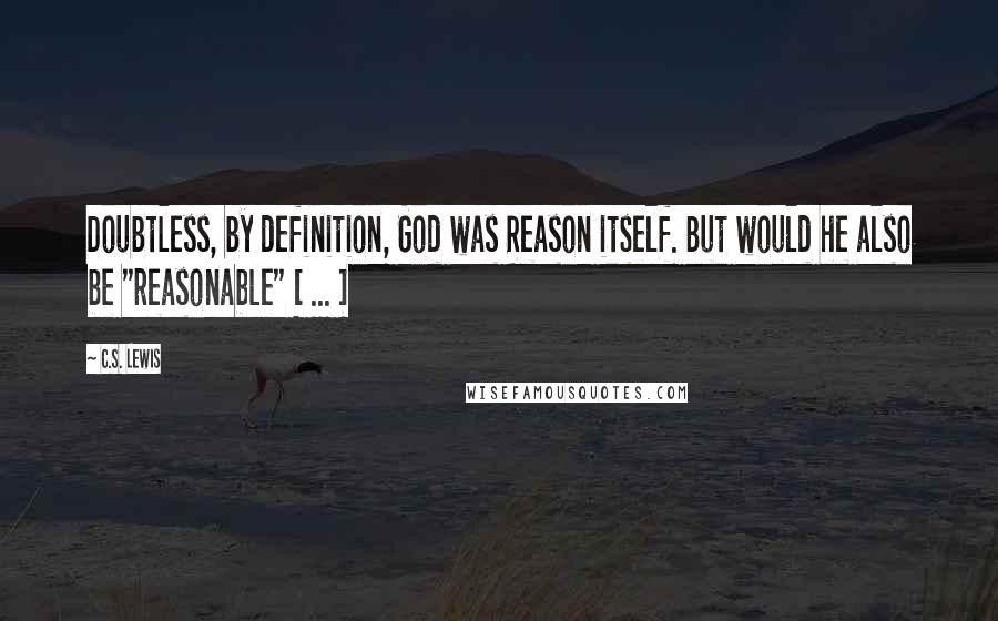 C.S. Lewis Quotes: Doubtless, by definition, God was Reason itself. But would he also be "reasonable" [ ... ]