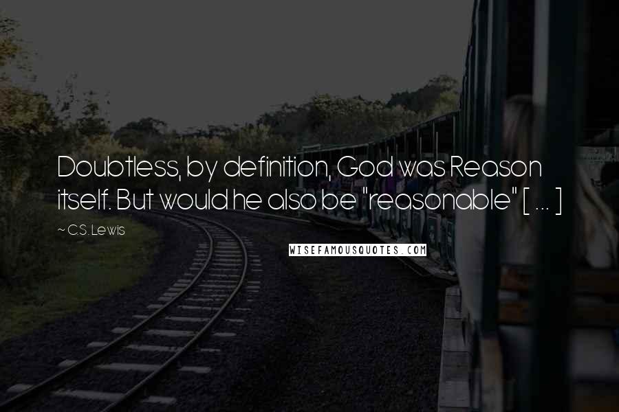 C.S. Lewis Quotes: Doubtless, by definition, God was Reason itself. But would he also be "reasonable" [ ... ]