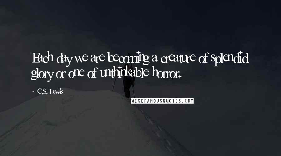 C.S. Lewis Quotes: Each day we are becoming a creature of splendid glory or one of unthinkable horror.