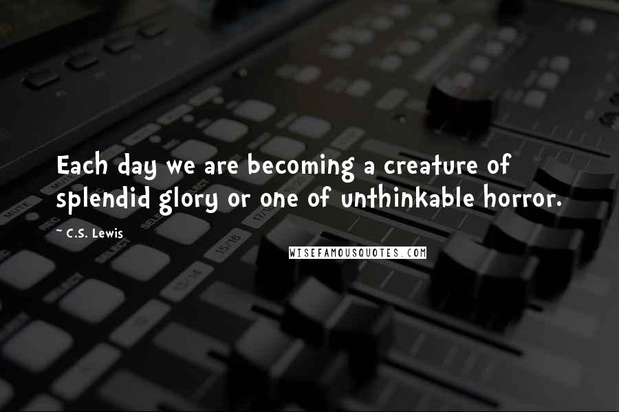 C.S. Lewis Quotes: Each day we are becoming a creature of splendid glory or one of unthinkable horror.