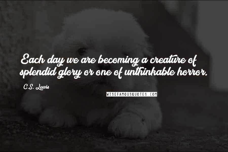 C.S. Lewis Quotes: Each day we are becoming a creature of splendid glory or one of unthinkable horror.
