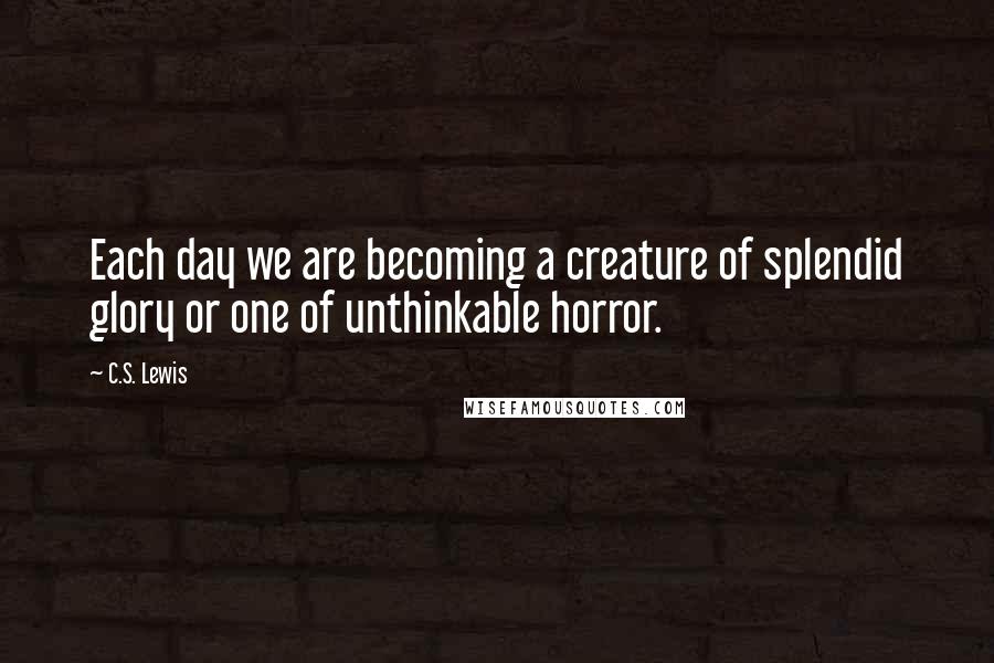 C.S. Lewis Quotes: Each day we are becoming a creature of splendid glory or one of unthinkable horror.