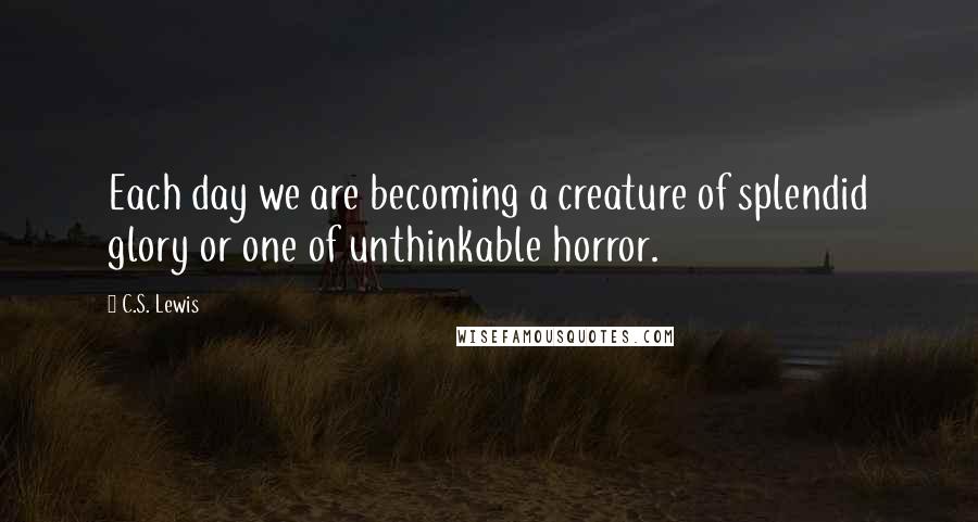 C.S. Lewis Quotes: Each day we are becoming a creature of splendid glory or one of unthinkable horror.