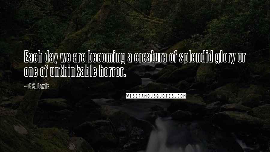 C.S. Lewis Quotes: Each day we are becoming a creature of splendid glory or one of unthinkable horror.