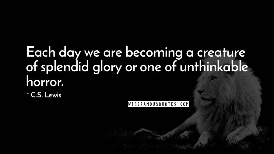 C.S. Lewis Quotes: Each day we are becoming a creature of splendid glory or one of unthinkable horror.