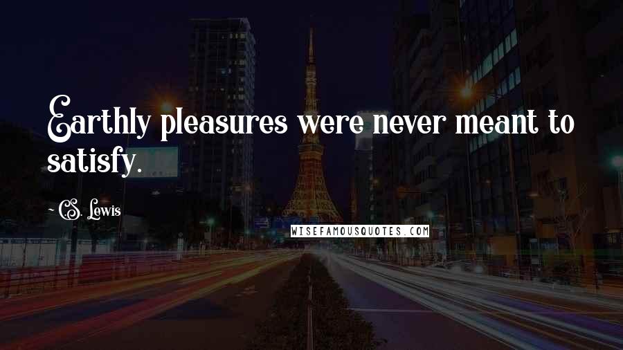 C.S. Lewis Quotes: Earthly pleasures were never meant to satisfy.