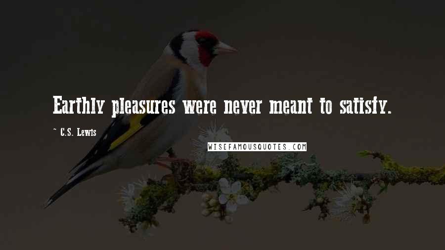 C.S. Lewis Quotes: Earthly pleasures were never meant to satisfy.