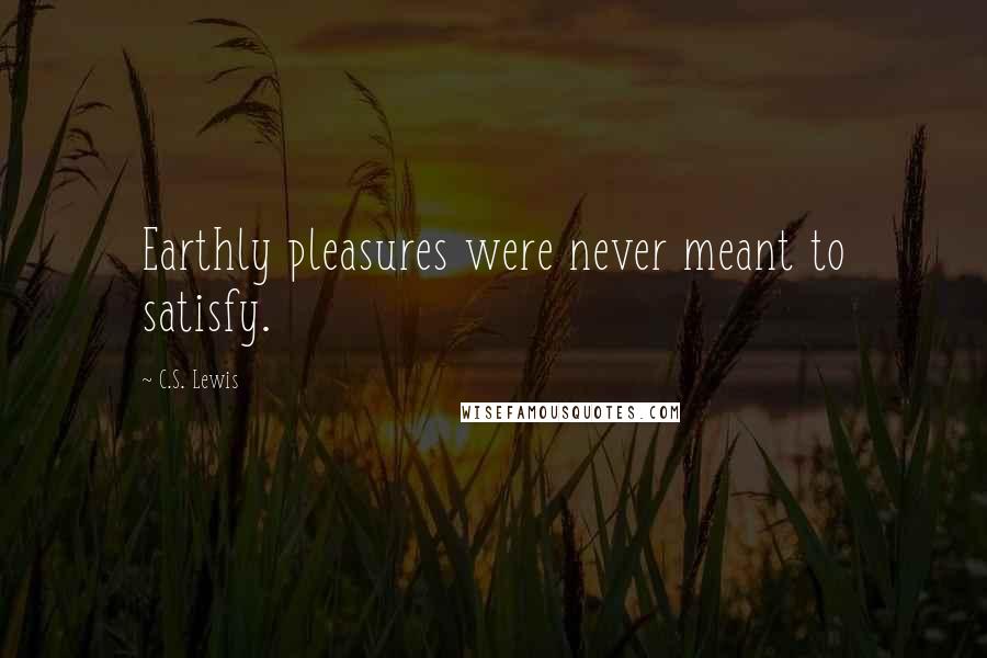 C.S. Lewis Quotes: Earthly pleasures were never meant to satisfy.