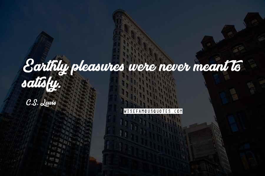 C.S. Lewis Quotes: Earthly pleasures were never meant to satisfy.