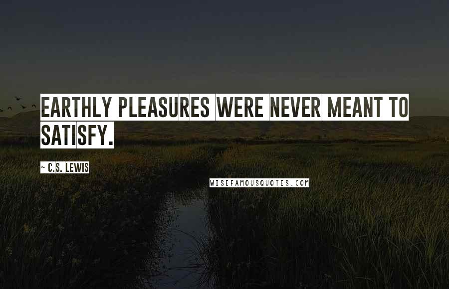 C.S. Lewis Quotes: Earthly pleasures were never meant to satisfy.