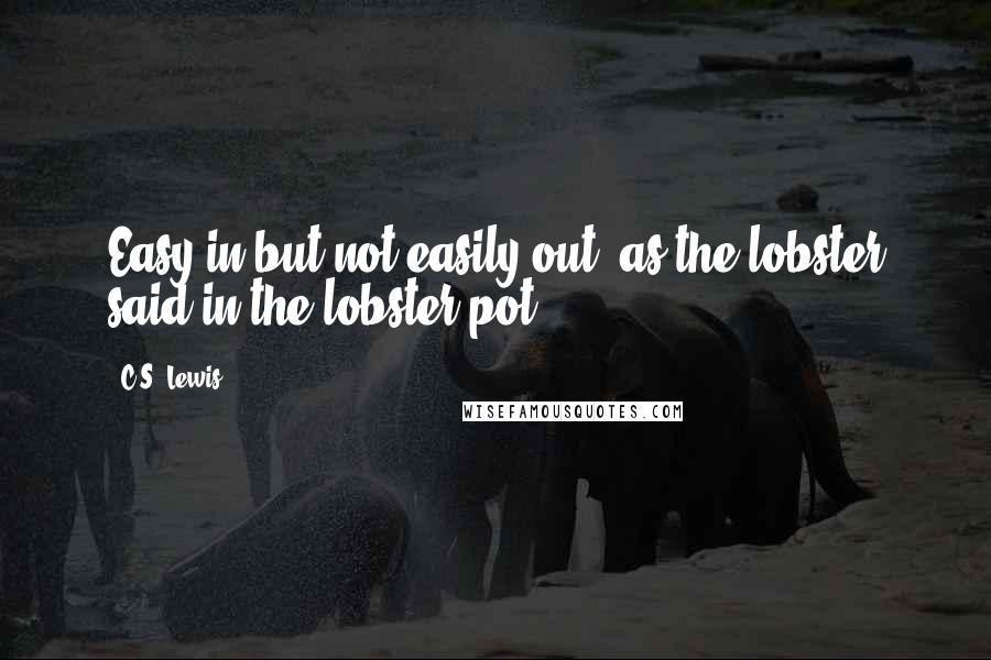 C.S. Lewis Quotes: Easy in but not easily out, as the lobster said in the lobster pot!