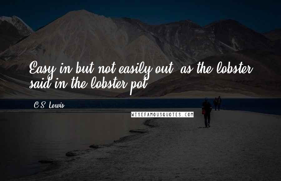 C.S. Lewis Quotes: Easy in but not easily out, as the lobster said in the lobster pot!