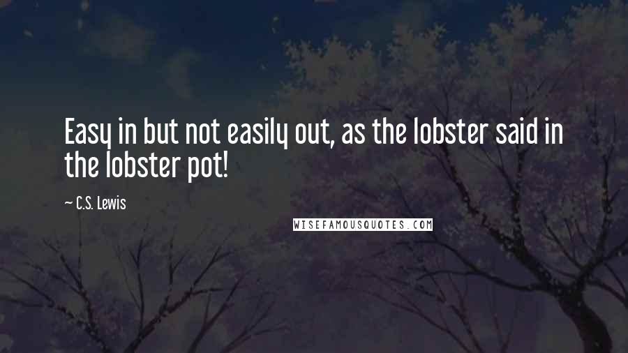 C.S. Lewis Quotes: Easy in but not easily out, as the lobster said in the lobster pot!