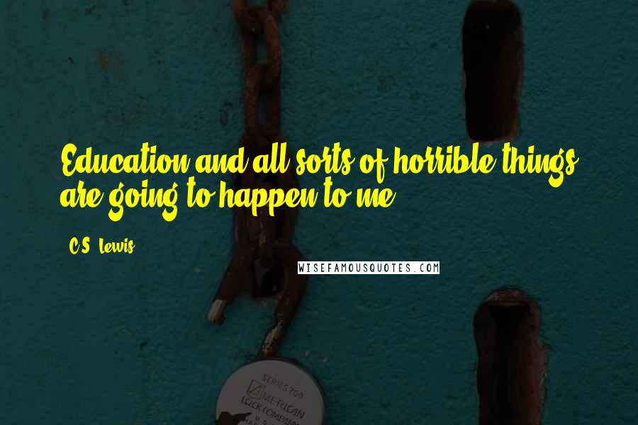 C.S. Lewis Quotes: Education and all sorts of horrible things are going to happen to me.