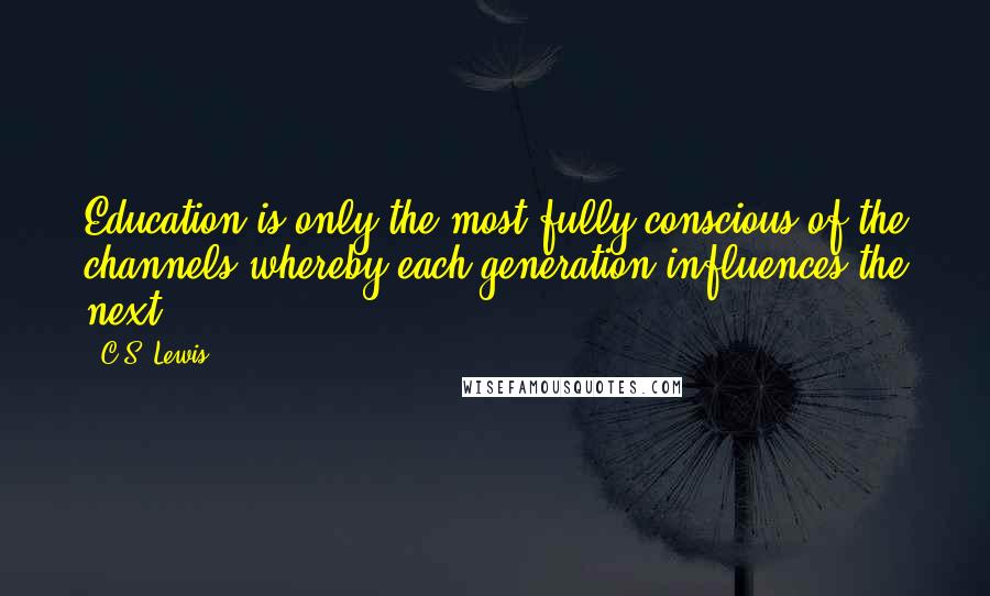 C.S. Lewis Quotes: Education is only the most fully conscious of the channels whereby each generation influences the next.