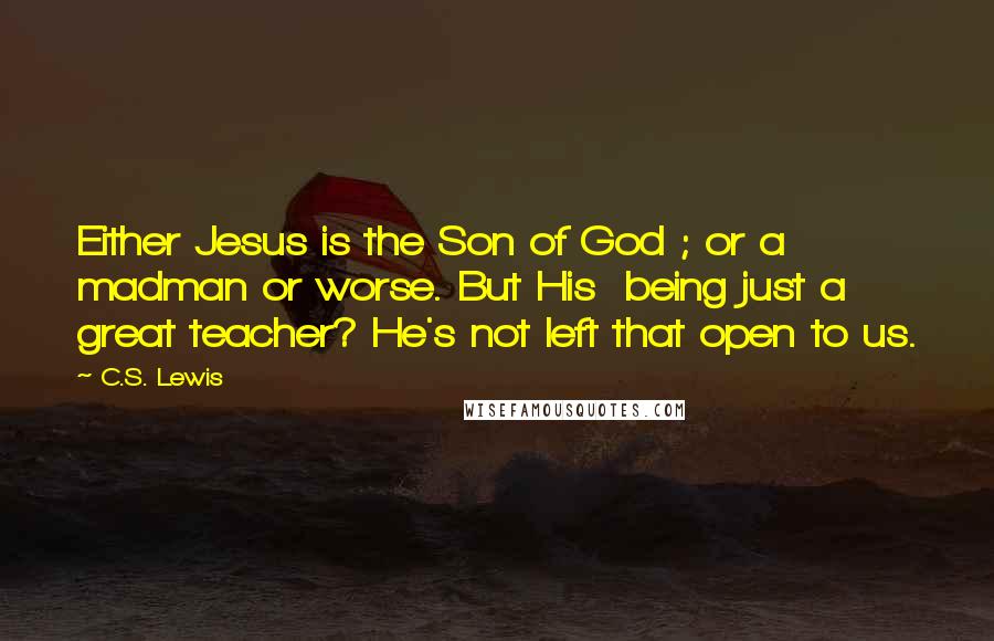 C.S. Lewis Quotes: Either Jesus is the Son of God ; or a madman or worse. But His being just a great teacher? He's not left that open to us.