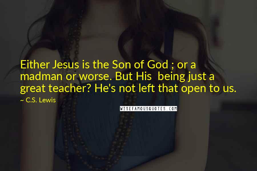 C.S. Lewis Quotes: Either Jesus is the Son of God ; or a madman or worse. But His being just a great teacher? He's not left that open to us.
