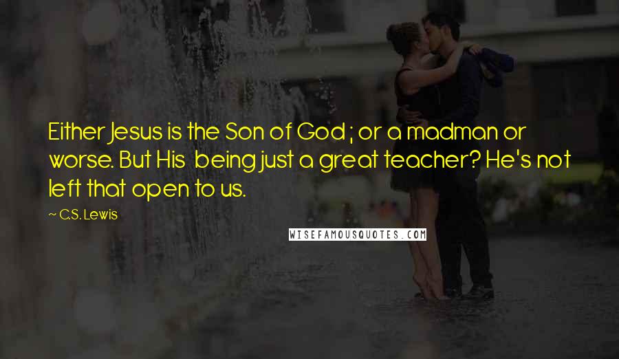 C.S. Lewis Quotes: Either Jesus is the Son of God ; or a madman or worse. But His being just a great teacher? He's not left that open to us.