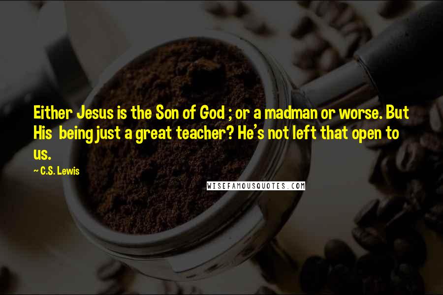 C.S. Lewis Quotes: Either Jesus is the Son of God ; or a madman or worse. But His being just a great teacher? He's not left that open to us.