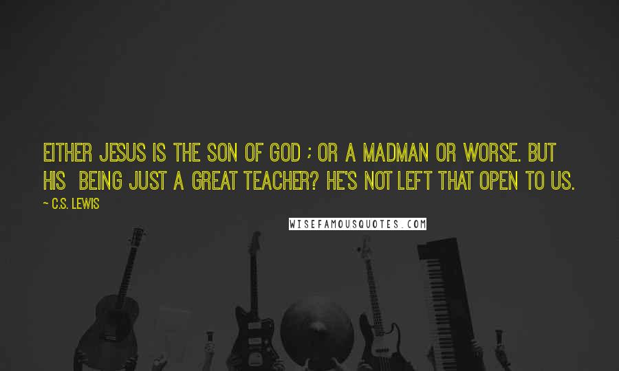 C.S. Lewis Quotes: Either Jesus is the Son of God ; or a madman or worse. But His being just a great teacher? He's not left that open to us.