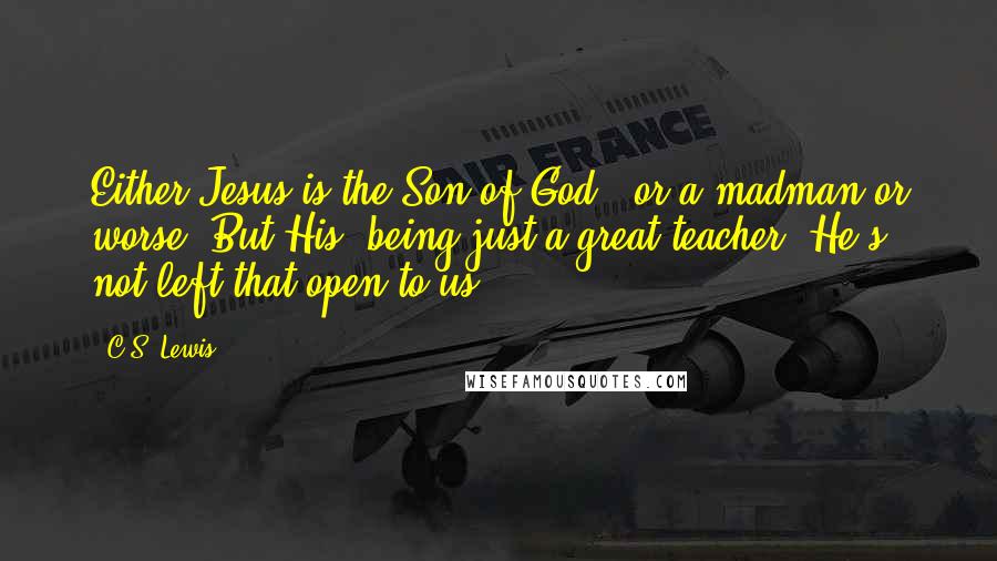 C.S. Lewis Quotes: Either Jesus is the Son of God ; or a madman or worse. But His being just a great teacher? He's not left that open to us.