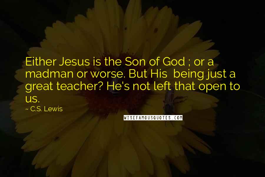 C.S. Lewis Quotes: Either Jesus is the Son of God ; or a madman or worse. But His being just a great teacher? He's not left that open to us.
