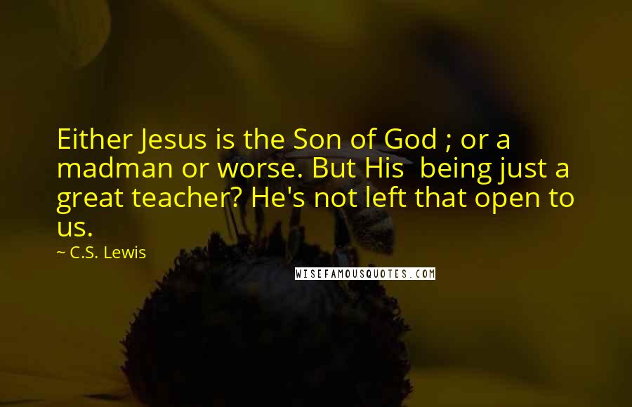C.S. Lewis Quotes: Either Jesus is the Son of God ; or a madman or worse. But His being just a great teacher? He's not left that open to us.
