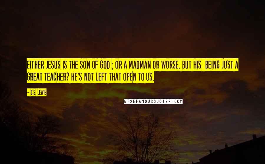 C.S. Lewis Quotes: Either Jesus is the Son of God ; or a madman or worse. But His being just a great teacher? He's not left that open to us.