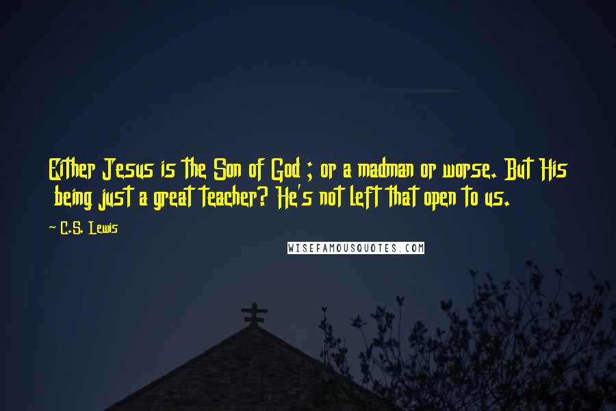 C.S. Lewis Quotes: Either Jesus is the Son of God ; or a madman or worse. But His being just a great teacher? He's not left that open to us.