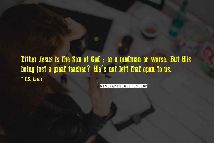 C.S. Lewis Quotes: Either Jesus is the Son of God ; or a madman or worse. But His being just a great teacher? He's not left that open to us.