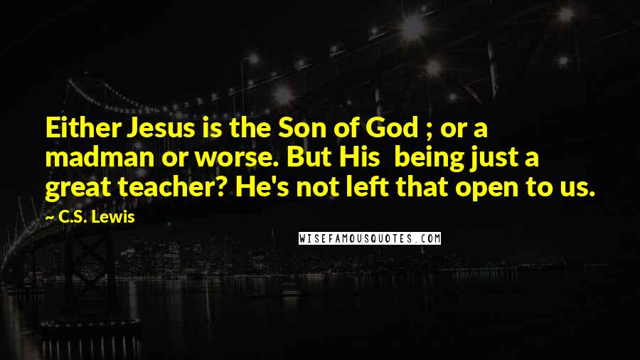 C.S. Lewis Quotes: Either Jesus is the Son of God ; or a madman or worse. But His being just a great teacher? He's not left that open to us.