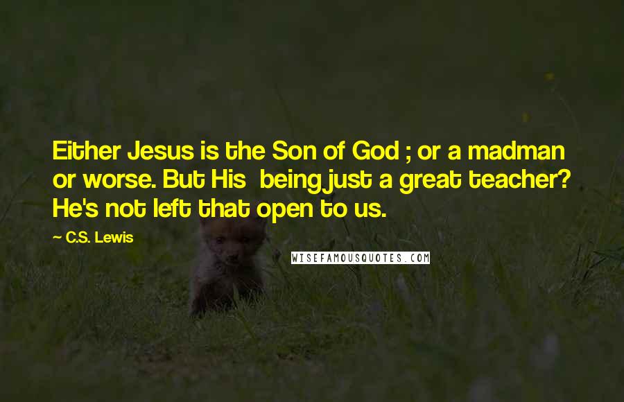 C.S. Lewis Quotes: Either Jesus is the Son of God ; or a madman or worse. But His being just a great teacher? He's not left that open to us.