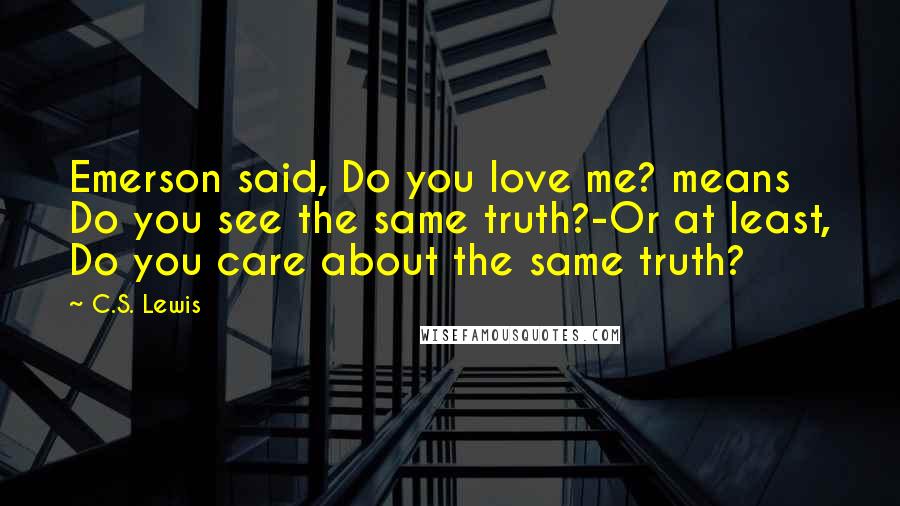 C.S. Lewis Quotes: Emerson said, Do you love me? means Do you see the same truth?-Or at least, Do you care about the same truth?