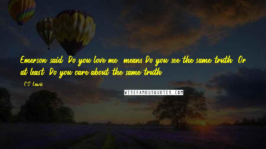 C.S. Lewis Quotes: Emerson said, Do you love me? means Do you see the same truth?-Or at least, Do you care about the same truth?