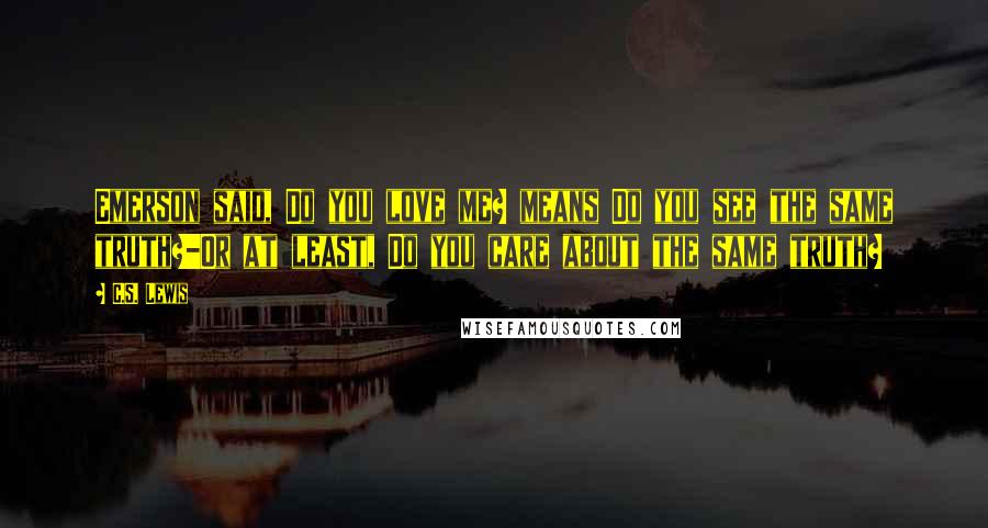 C.S. Lewis Quotes: Emerson said, Do you love me? means Do you see the same truth?-Or at least, Do you care about the same truth?