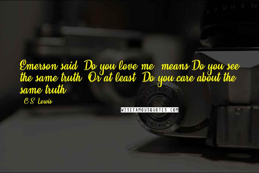 C.S. Lewis Quotes: Emerson said, Do you love me? means Do you see the same truth?-Or at least, Do you care about the same truth?