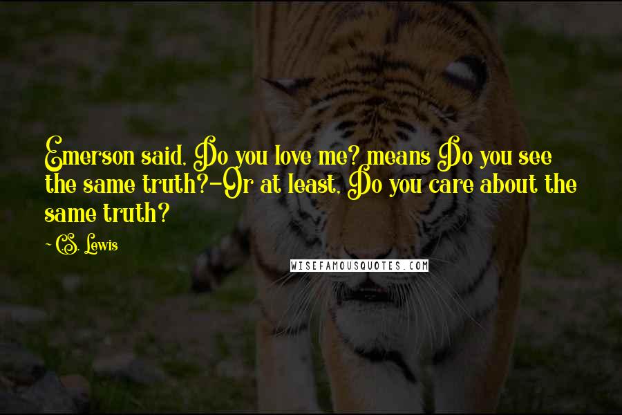 C.S. Lewis Quotes: Emerson said, Do you love me? means Do you see the same truth?-Or at least, Do you care about the same truth?