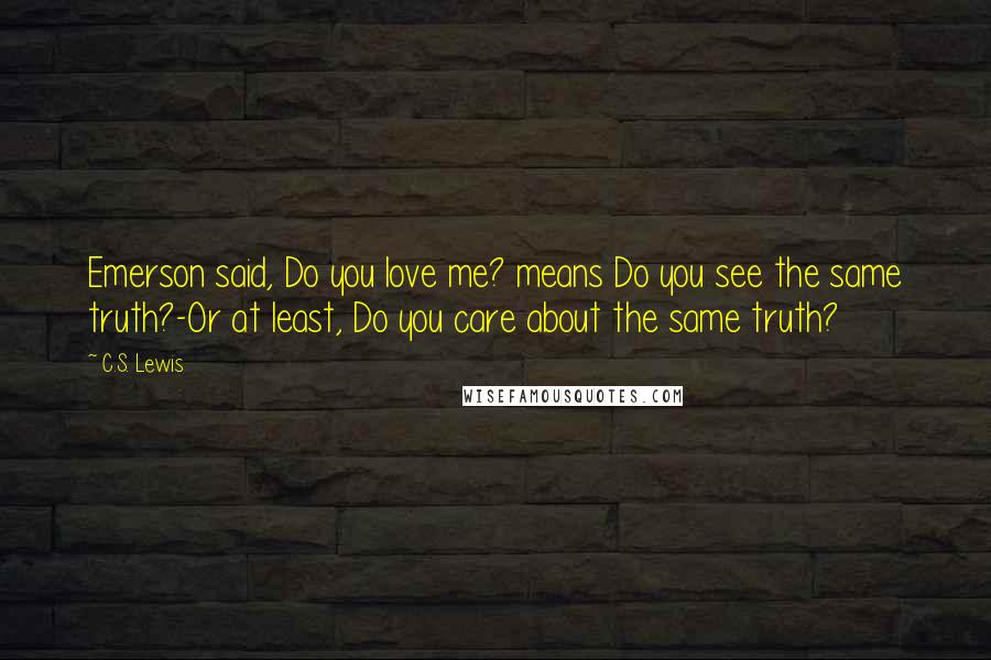 C.S. Lewis Quotes: Emerson said, Do you love me? means Do you see the same truth?-Or at least, Do you care about the same truth?