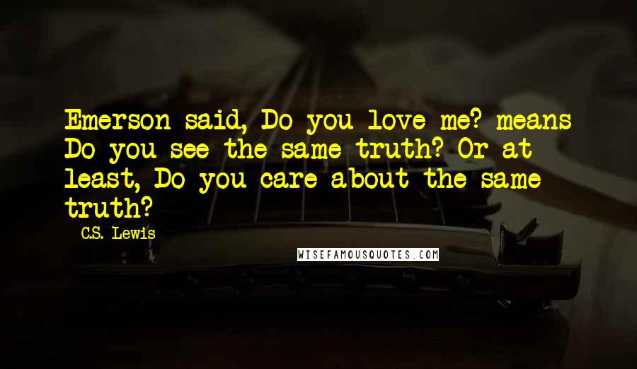 C.S. Lewis Quotes: Emerson said, Do you love me? means Do you see the same truth?-Or at least, Do you care about the same truth?