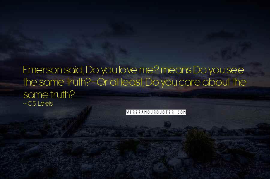 C.S. Lewis Quotes: Emerson said, Do you love me? means Do you see the same truth?-Or at least, Do you care about the same truth?