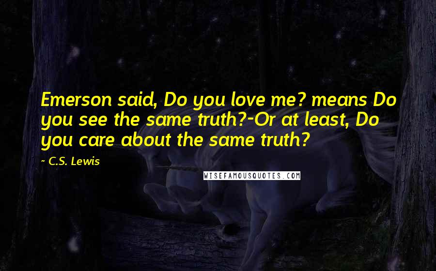 C.S. Lewis Quotes: Emerson said, Do you love me? means Do you see the same truth?-Or at least, Do you care about the same truth?