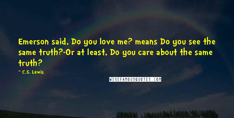 C.S. Lewis Quotes: Emerson said, Do you love me? means Do you see the same truth?-Or at least, Do you care about the same truth?