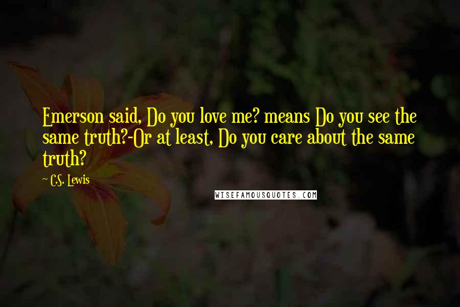 C.S. Lewis Quotes: Emerson said, Do you love me? means Do you see the same truth?-Or at least, Do you care about the same truth?