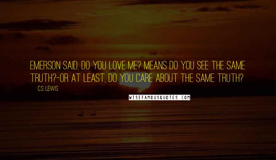 C.S. Lewis Quotes: Emerson said, Do you love me? means Do you see the same truth?-Or at least, Do you care about the same truth?