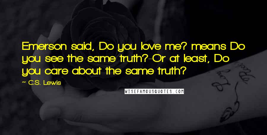 C.S. Lewis Quotes: Emerson said, Do you love me? means Do you see the same truth?-Or at least, Do you care about the same truth?