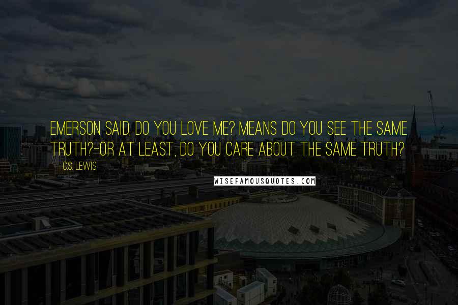 C.S. Lewis Quotes: Emerson said, Do you love me? means Do you see the same truth?-Or at least, Do you care about the same truth?